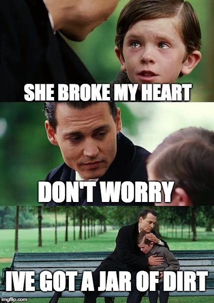 He's Got A Jar of Dirt | SHE BROKE MY HEART; DON'T WORRY; IVE GOT A JAR OF DIRT | image tagged in memes,finding neverland | made w/ Imgflip meme maker