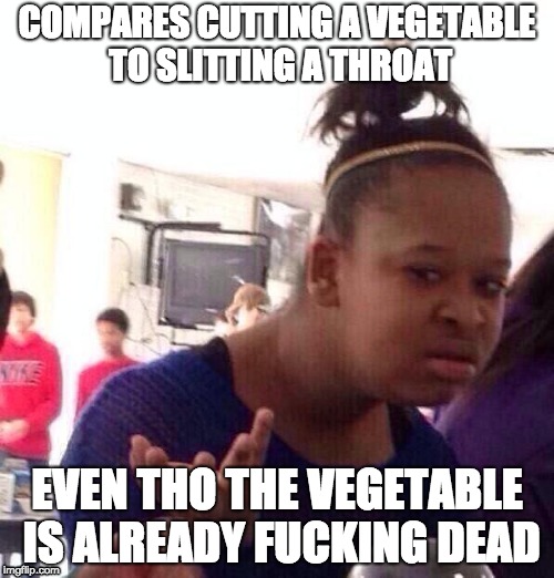 Black Girl Wat Meme | COMPARES CUTTING A VEGETABLE TO SLITTING A THROAT; EVEN THO THE VEGETABLE IS ALREADY FUCKING DEAD | image tagged in memes,black girl wat | made w/ Imgflip meme maker