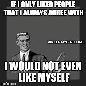 Kill Yourself Guy | IF I ONLY LIKED PEOPLE THAT I ALWAYS AGREE WITH; ABDULLAH AYAZ MULLANEE; I WOULD NOT EVEN LIKE MYSELF | image tagged in memes,kill yourself guy | made w/ Imgflip meme maker