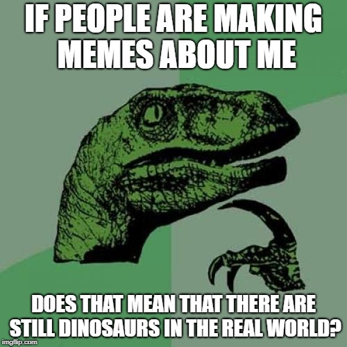 Philosoraptor Meme | IF PEOPLE ARE MAKING MEMES ABOUT ME; DOES THAT MEAN THAT THERE ARE STILL DINOSAURS IN THE REAL WORLD? | image tagged in memes,philosoraptor | made w/ Imgflip meme maker