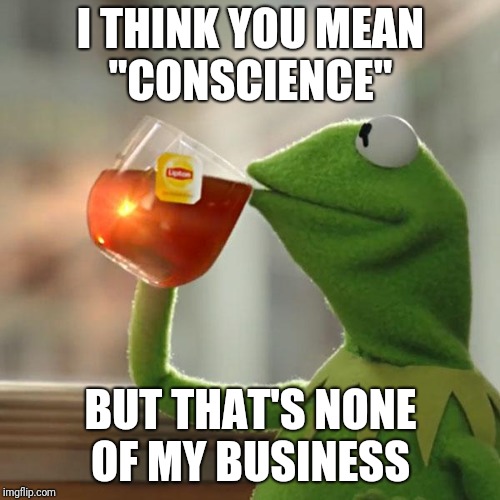 But That's None Of My Business Meme | I THINK YOU MEAN "CONSCIENCE" BUT THAT'S NONE OF MY BUSINESS | image tagged in memes,but thats none of my business,kermit the frog | made w/ Imgflip meme maker