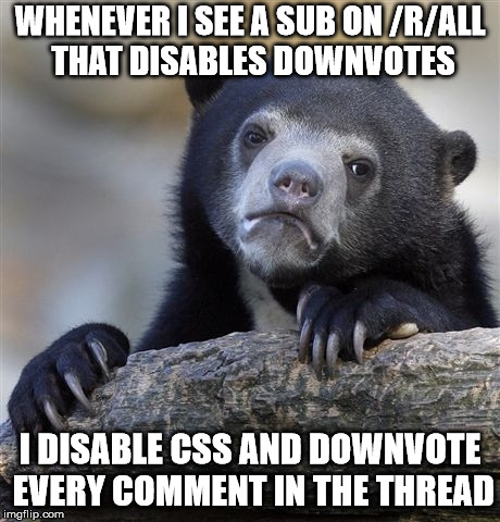 Confession Bear Meme | WHENEVER I SEE A SUB ON /R/ALL THAT DISABLES DOWNVOTES; I DISABLE CSS AND DOWNVOTE EVERY COMMENT IN THE THREAD | image tagged in memes,confession bear,AdviceAnimals | made w/ Imgflip meme maker