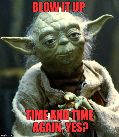 Star Wars Yoda Meme | BLOW IT UP TIME AND TIME AGAIN, YES? | image tagged in memes,star wars yoda | made w/ Imgflip meme maker