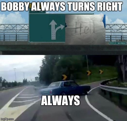 Left Exit 12 Off Ramp Meme | BOBBY ALWAYS TURNS RIGHT; ALWAYS | image tagged in memes,left exit 12 off ramp | made w/ Imgflip meme maker