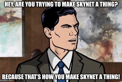 HEY, ARE YOU TRYING TO MAKE SKYNET A THING? BECAUSE THAT’S HOW YOU MAKE SKYNET A THING! | made w/ Imgflip meme maker