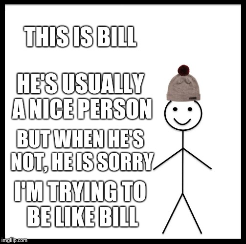 Be Like Bill Meme | THIS IS BILL HE'S USUALLY A NICE PERSON BUT WHEN HE'S NOT, HE IS SORRY I'M TRYING TO BE LIKE BILL | image tagged in memes,be like bill | made w/ Imgflip meme maker
