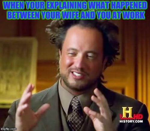 Ancient Aliens | WHEN YOUR EXPLAINING WHAT HAPPENED BETWEEN YOUR WIFE AND YOU AT WORK | image tagged in memes,ancient aliens | made w/ Imgflip meme maker
