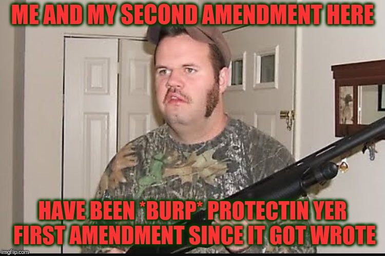 Darn these kids today with their socialist edickashun trying to prevent me from being a manly man amongst menfolk
 | ME AND MY SECOND AMENDMENT HERE; HAVE BEEN *BURP* PROTECTIN YER FIRST AMENDMENT SINCE IT GOT WROTE | image tagged in meme,redneck with gun,second amendment,first amendment don't mean squat,libtards are pesky,inbredneck | made w/ Imgflip meme maker
