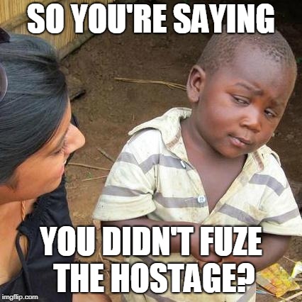 Third World Skeptical Kid Meme | SO YOU'RE SAYING; YOU DIDN'T FUZE THE HOSTAGE? | image tagged in memes,third world skeptical kid | made w/ Imgflip meme maker
