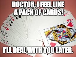 cards | DOCTOR, I FEEL LIKE A PACK OF CARDS! I'LL DEAL WITH YOU LATER. | image tagged in cards | made w/ Imgflip meme maker