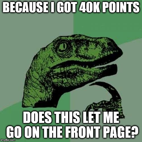 Thanks all for 40k points! :D | BECAUSE I GOT 40K POINTS; DOES THIS LET ME GO ON THE FRONT PAGE? | image tagged in memes,philosoraptor,40k points | made w/ Imgflip meme maker