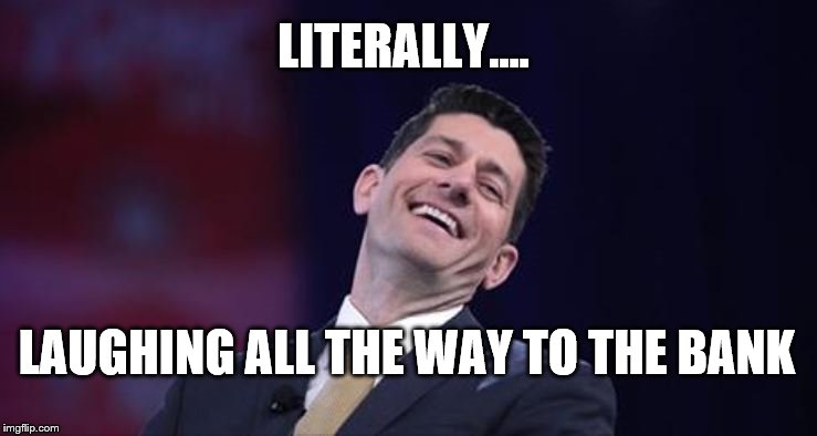 Laughing all the way to the bank | LITERALLY.... LAUGHING ALL THE WAY TO THE BANK | image tagged in paul rayan laughs,political meme | made w/ Imgflip meme maker