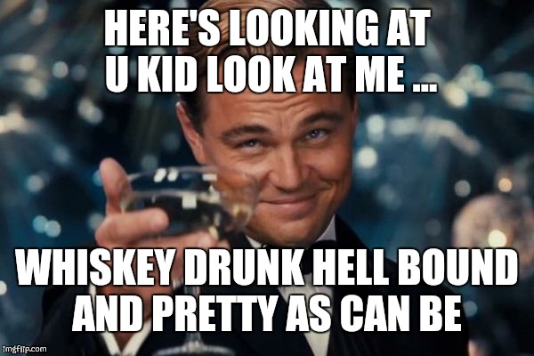 Leonardo Dicaprio Cheers Meme | HERE'S LOOKING AT U KID LOOK AT ME ... WHISKEY DRUNK HELL BOUND AND PRETTY AS CAN BE | image tagged in memes,leonardo dicaprio cheers | made w/ Imgflip meme maker