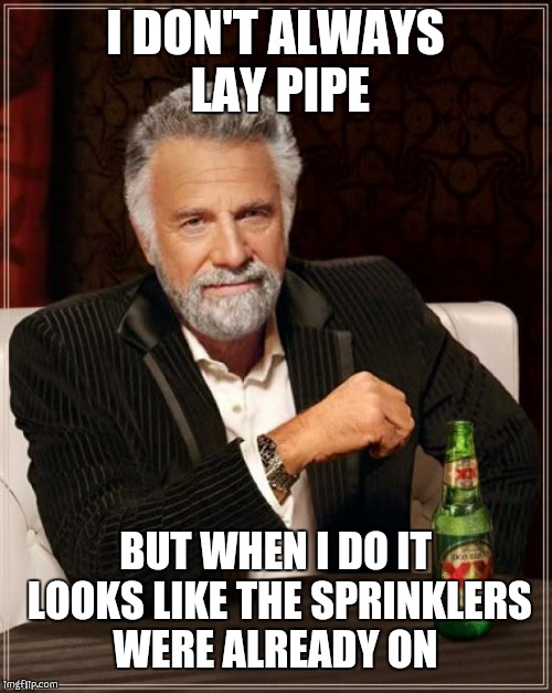 The Most Interesting Man In The World | I DON'T ALWAYS LAY PIPE; BUT WHEN I DO IT LOOKS LIKE THE SPRINKLERS WERE ALREADY ON | image tagged in memes,the most interesting man in the world | made w/ Imgflip meme maker