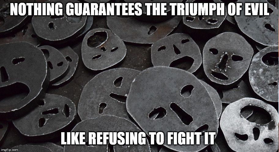 Stand Against Evil | NOTHING GUARANTEES THE TRIUMPH OF EVIL; LIKE REFUSING TO FIGHT IT | image tagged in good,evil,hate,conflict,struggle,fight | made w/ Imgflip meme maker