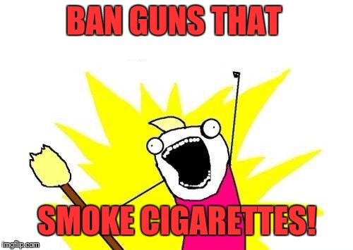 X All The Y Meme | BAN GUNS THAT SMOKE CIGARETTES! | image tagged in memes,x all the y | made w/ Imgflip meme maker