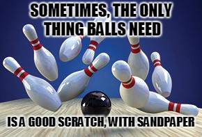 Bowling Ball | SOMETIMES, THE ONLY THING BALLS NEED; IS A GOOD SCRATCH, WITH SANDPAPER | image tagged in bowling ball | made w/ Imgflip meme maker