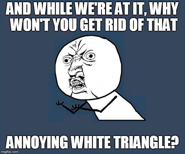 AND WHILE WE'RE AT IT, WHY WON'T YOU GET RID OF THAT ANNOYING WHITE TRIANGLE? | made w/ Imgflip meme maker