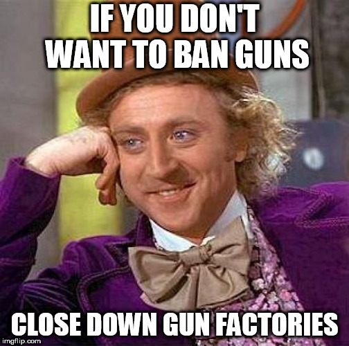 Creepy Condescending Wonka | IF YOU DON'T WANT TO BAN GUNS; CLOSE DOWN GUN FACTORIES | image tagged in memes,creepy condescending wonka | made w/ Imgflip meme maker