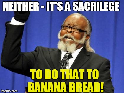 Too Damn High Meme | NEITHER - IT'S A SACRILEGE TO DO THAT TO BANANA BREAD! | image tagged in memes,too damn high | made w/ Imgflip meme maker