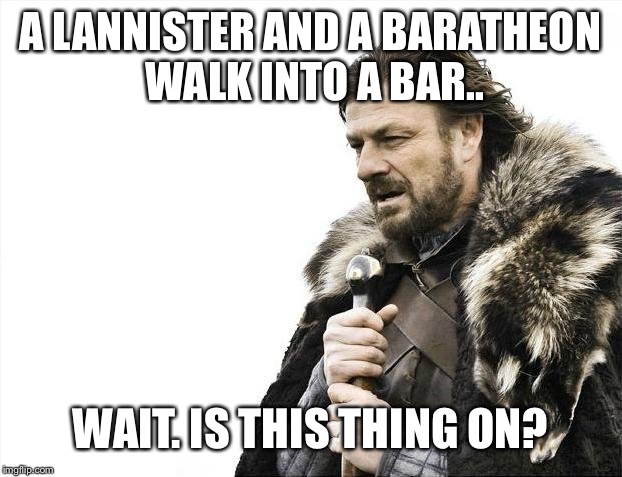 Brace Yourselves X is Coming | A LANNISTER AND A BARATHEON WALK INTO A BAR.. WAIT. IS THIS THING ON? | image tagged in memes,brace yourselves x is coming | made w/ Imgflip meme maker