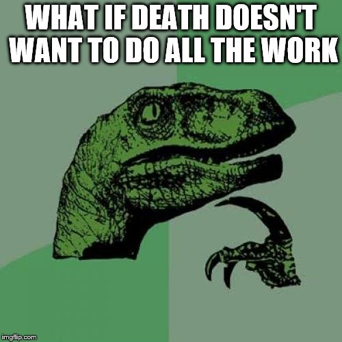 Philosoraptor Meme | WHAT IF DEATH DOESN'T WANT TO DO ALL THE WORK | image tagged in memes,philosoraptor | made w/ Imgflip meme maker