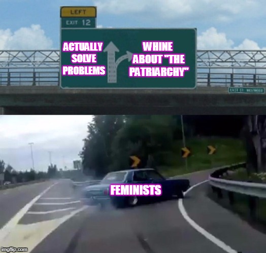 Feminists in a nutshell | WHINE ABOUT "THE PATRIARCHY"; ACTUALLY SOLVE PROBLEMS; FEMINISTS | image tagged in memes,left exit 12 off ramp,funny,feminism,feminists | made w/ Imgflip meme maker