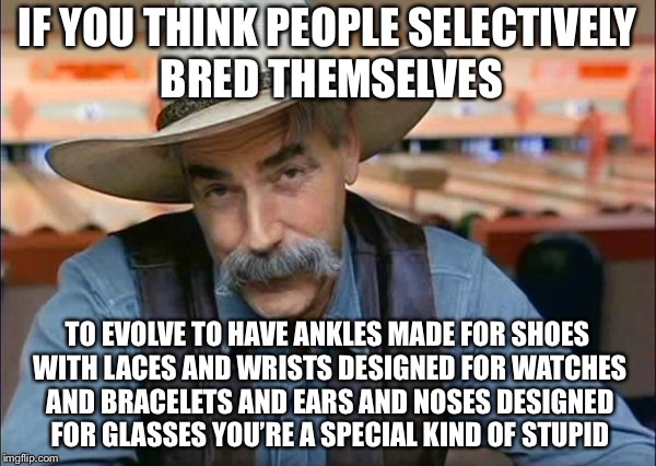 You Can’t Naturally Select for Things Before They Were Invented | IF YOU THINK PEOPLE SELECTIVELY BRED THEMSELVES; TO EVOLVE TO HAVE ANKLES MADE FOR SHOES WITH LACES AND WRISTS DESIGNED FOR WATCHES AND BRACELETS AND EARS AND NOSES DESIGNED FOR GLASSES YOU’RE A SPECIAL KIND OF STUPID | image tagged in sam elliott special kind of stupid,memes,common sense | made w/ Imgflip meme maker