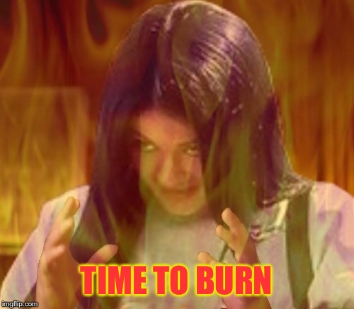 Mima on fire | TIME TO BURN | image tagged in mima on fire | made w/ Imgflip meme maker