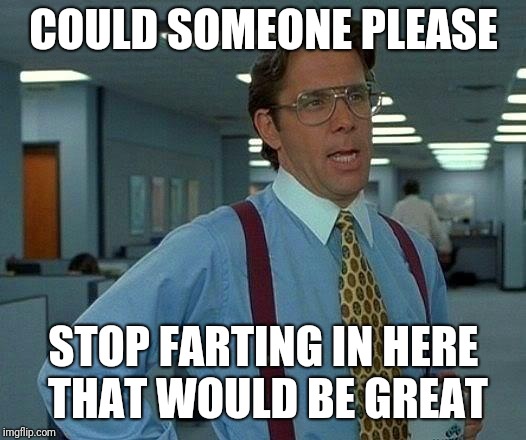 Work meme classic | COULD SOMEONE PLEASE; STOP FARTING IN HERE THAT WOULD BE GREAT | image tagged in memes,that would be great,work,fart | made w/ Imgflip meme maker