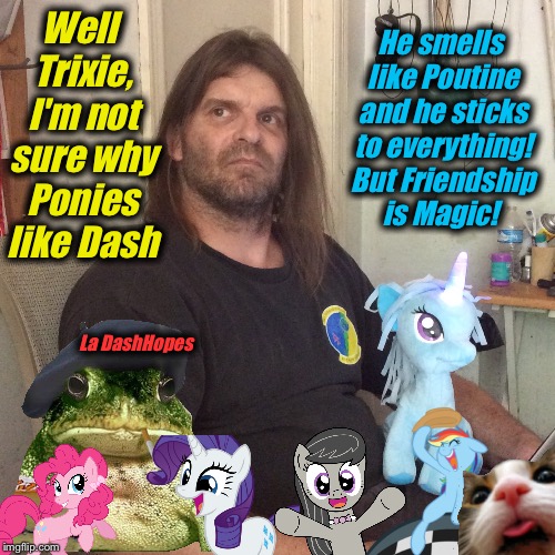 My Little Pony Meme Week, here on ImgFlip!   An XanderBaloney and probably someone else event!   | He smells like Poutine and he sticks to everything! But Friendship is Magic! Well Trixie, I'm not sure why Ponies like Dash; La DashHopes | image tagged in my little pony meme week,xanderbrony,evilmandoevil,memes,funny,dashhopes | made w/ Imgflip meme maker