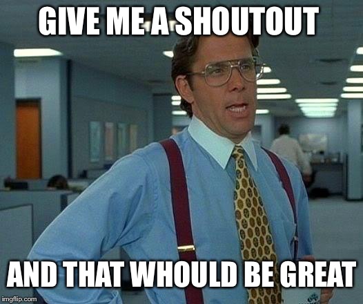 That Would Be Great | GIVE ME A SHOUTOUT; AND THAT WHOULD BE GREAT | image tagged in memes,that would be great | made w/ Imgflip meme maker