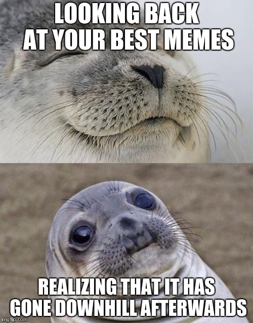 Short Satisfaction VS Truth | LOOKING BACK AT YOUR BEST MEMES; REALIZING THAT IT HAS GONE DOWNHILL AFTERWARDS | image tagged in memes,short satisfaction vs truth | made w/ Imgflip meme maker