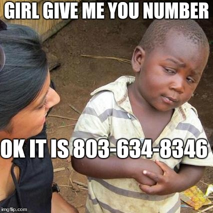 Third World Skeptical Kid Meme | GIRL GIVE ME YOU NUMBER; OK IT IS 803-634-8346 | image tagged in memes,third world skeptical kid | made w/ Imgflip meme maker