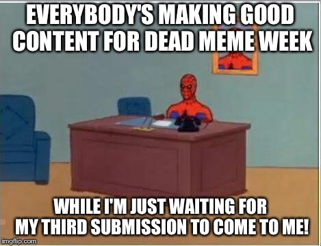 Dead memes week! A thecoffeemaster and SilicaSandwhich event! (March 23-29) | EVERYBODY'S MAKING GOOD CONTENT FOR DEAD MEME WEEK; WHILE I'M JUST WAITING FOR MY THIRD SUBMISSION TO COME TO ME! | image tagged in memes,spiderman computer desk,spiderman,dead memes week | made w/ Imgflip meme maker