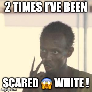 #Scared #White  | 2 TIMES I’VE BEEN; SCARED 😱 WHITE ! | image tagged in memes,look at me,twitter,funny | made w/ Imgflip meme maker