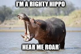 hippo | I'M A RIGHTY HIPPO; HEAR ME ROAR | image tagged in hippo | made w/ Imgflip meme maker