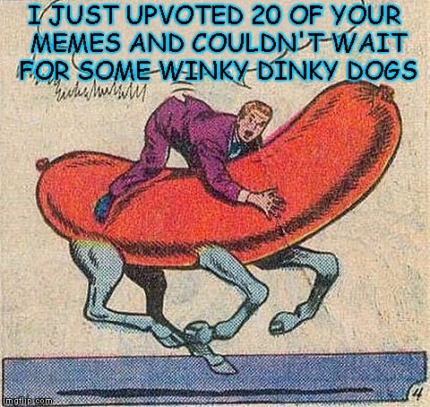 I JUST UPVOTED 20 OF YOUR MEMES AND COULDN'T WAIT FOR SOME WINKY DINKY DOGS | made w/ Imgflip meme maker
