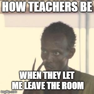 Look At Me Meme | HOW TEACHERS BE; WHEN THEY LET ME LEAVE THE ROOM | image tagged in memes,look at me | made w/ Imgflip meme maker