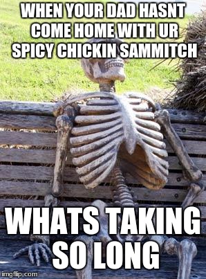 Waiting Skeleton | WHEN YOUR DAD HASNT COME HOME WITH UR SPICY CHICKIN SAMMITCH; WHATS TAKING SO LONG | image tagged in memes,waiting skeleton | made w/ Imgflip meme maker