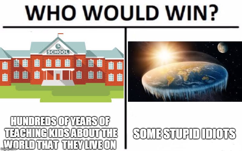 Who Would Win? Meme | HUNDREDS OF YEARS OF TEACHING KIDS ABOUT THE WORLD THAT  THEY LIVE ON; SOME STUPID IDIOTS | image tagged in memes,who would win | made w/ Imgflip meme maker