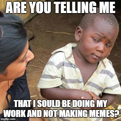 Third World Skeptical Kid | ARE YOU TELLING ME; THAT I SOULD BE DOING MY WORK AND NOT MAKING MEMES? | image tagged in memes,third world skeptical kid | made w/ Imgflip meme maker