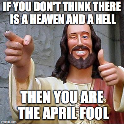 Buddy Christ Meme | IF YOU DON'T THINK THERE IS A HEAVEN AND A HELL; THEN YOU ARE THE APRIL FOOL | image tagged in memes,buddy christ | made w/ Imgflip meme maker