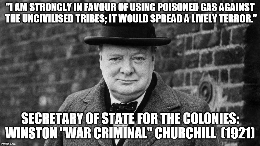 "I AM STRONGLY IN FAVOUR OF USING POISONED GAS AGAINST THE UNCIVILISED TRIBES; IT WOULD SPREAD A LIVELY TERROR."; SECRETARY OF STATE FOR THE COLONIES: WINSTON "WAR CRIMINAL" CHURCHILL  (1921) | image tagged in terrorist | made w/ Imgflip meme maker