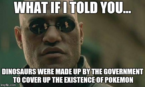 Matrix Morpheus Meme | WHAT IF I TOLD YOU... DINOSAURS WERE MADE UP BY THE GOVERNMENT TO COVER UP THE EXISTENCE OF POKEMON | image tagged in memes,matrix morpheus | made w/ Imgflip meme maker