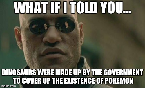 Matrix Morpheus | WHAT IF I TOLD YOU... DINOSAURS WERE MADE UP BY THE GOVERNMENT TO COVER UP THE EXISTENCE OF POKEMON | image tagged in memes,matrix morpheus | made w/ Imgflip meme maker