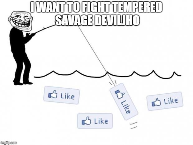 fishing for likes | I WANT TO FIGHT TEMPERED SAVAGE DEVILJHO | image tagged in fishing for likes | made w/ Imgflip meme maker
