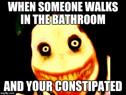 Jeff the killer | WHEN SOMEONE WALKS IN THE BATHROOM; AND YOUR CONSTIPATED | image tagged in jeff the killer | made w/ Imgflip meme maker