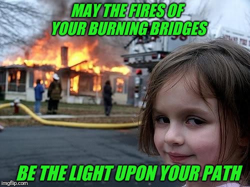 fire girl | MAY THE FIRES OF YOUR BURNING BRIDGES; BE THE LIGHT UPON YOUR PATH | image tagged in fire girl,bridge | made w/ Imgflip meme maker