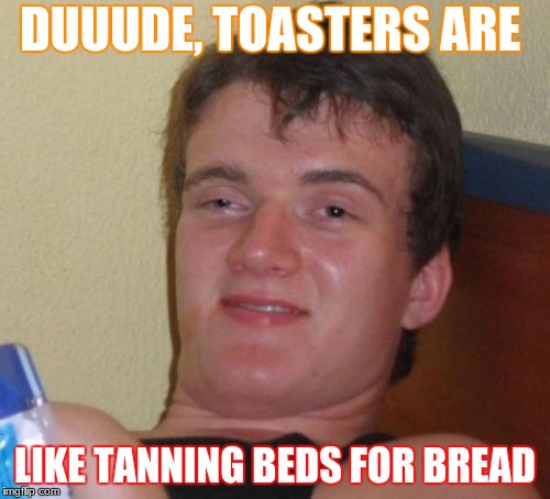 DUUUUUDE,
 | DUUUDE, TOASTERS ARE; LIKE TANNING BEDS FOR BREAD | image tagged in memes,10 guy | made w/ Imgflip meme maker